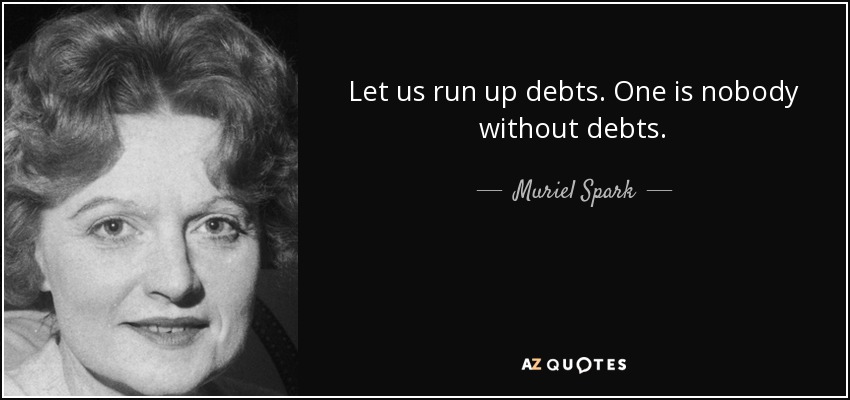 Let us run up debts. One is nobody without debts. - Muriel Spark