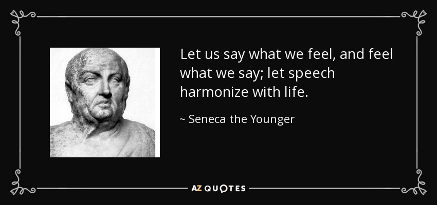 Let us say what we feel, and feel what we say; let speech harmonize with life. - Seneca the Younger