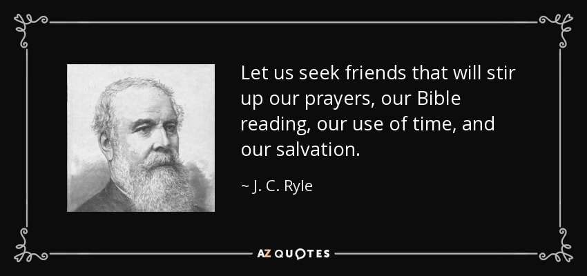 Let us seek friends that will stir up our prayers, our Bible reading, our use of time, and our salvation. - J. C. Ryle