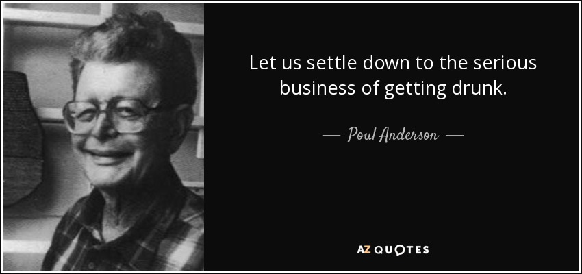 Let us settle down to the serious business of getting drunk. - Poul Anderson