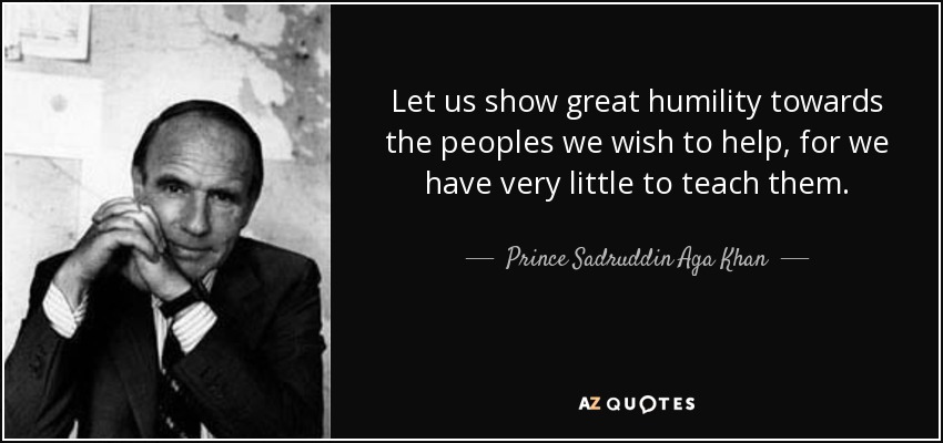 Let us show great humility towards the peoples we wish to help, for we have very little to teach them. - Prince Sadruddin Aga Khan
