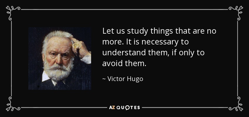 Let us study things that are no more. It is necessary to understand them, if only to avoid them. - Victor Hugo