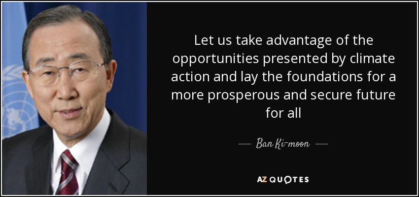 Let us take advantage of the opportunities presented by climate action and lay the foundations for a more prosperous and secure future for all - Ban Ki-moon