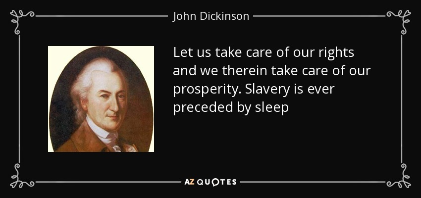 Let us take care of our rights and we therein take care of our prosperity. Slavery is ever preceded by sleep - John Dickinson