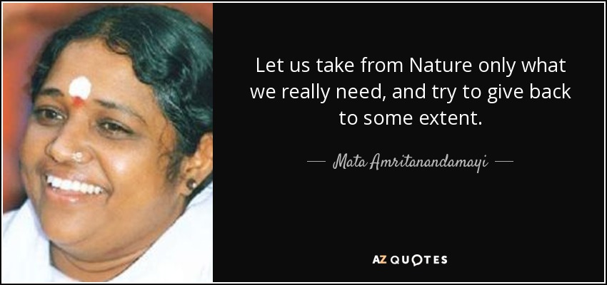 Let us take from Nature only what we really need, and try to give back to some extent. - Mata Amritanandamayi