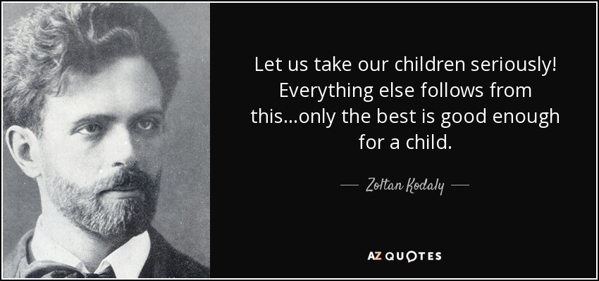Let us take our children seriously! Everything else follows from this...only the best is good enough for a child. - Zoltan Kodaly