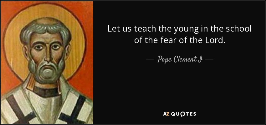 Let us teach the young in the school of the fear of the Lord. - Pope Clement I
