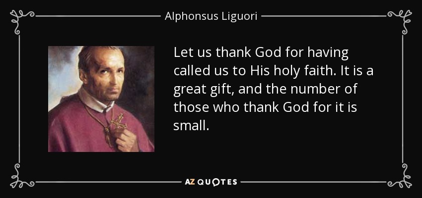 Let us thank God for having called us to His holy faith. It is a great gift, and the number of those who thank God for it is small. - Alphonsus Liguori