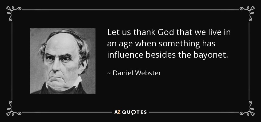 Let us thank God that we live in an age when something has influence besides the bayonet. - Daniel Webster