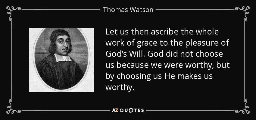 Let us then ascribe the whole work of grace to the pleasure of God's Will. God did not choose us because we were worthy, but by choosing us He makes us worthy. - Thomas Watson