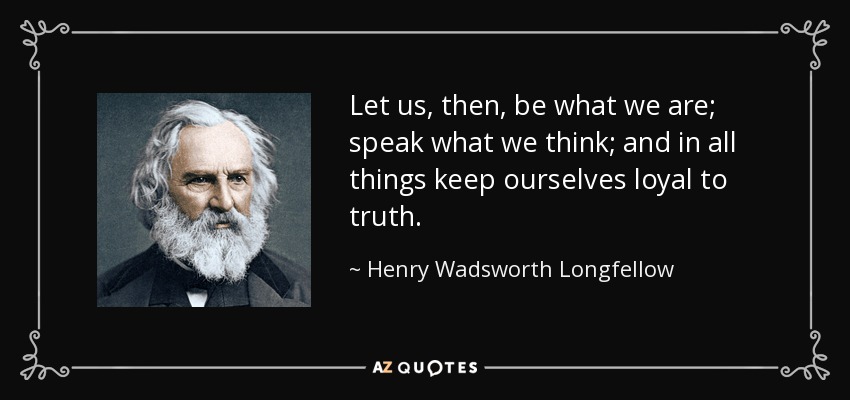 Let us, then, be what we are; speak what we think; and in all things keep ourselves loyal to truth. - Henry Wadsworth Longfellow