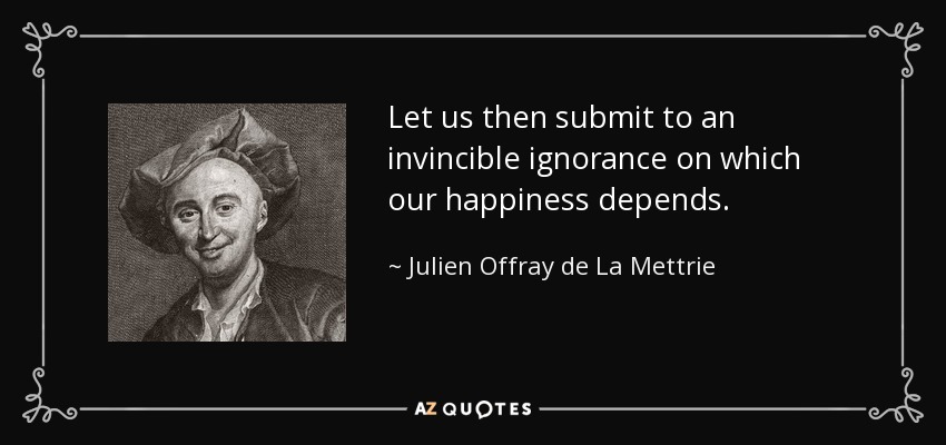 Let us then submit to an invincible ignorance on which our happiness depends. - Julien Offray de La Mettrie