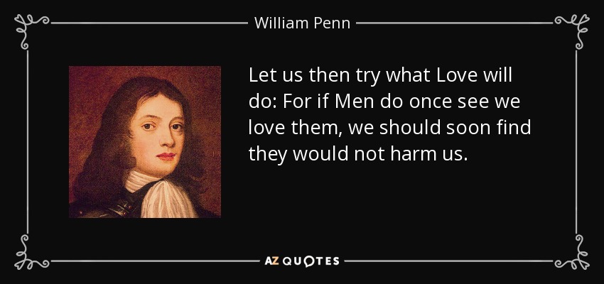 Let us then try what Love will do: For if Men do once see we love them, we should soon find they would not harm us. - William Penn