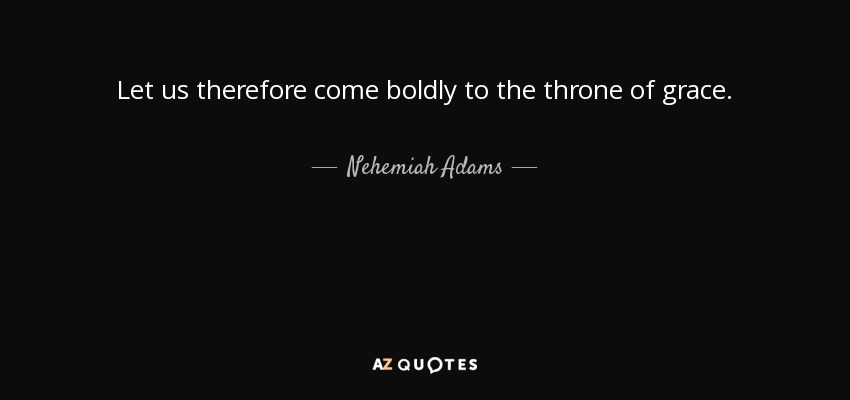 Let us therefore come boldly to the throne of grace. - Nehemiah Adams