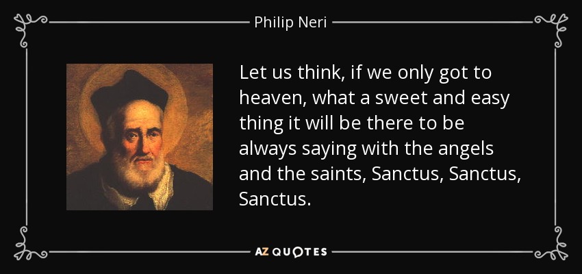 Let us think, if we only got to heaven, what a sweet and easy thing it will be there to be always saying with the angels and the saints, Sanctus, Sanctus, Sanctus. - Philip Neri