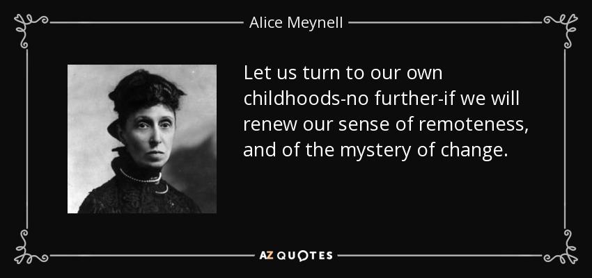Let us turn to our own childhoods-no further-if we will renew our sense of remoteness, and of the mystery of change. - Alice Meynell