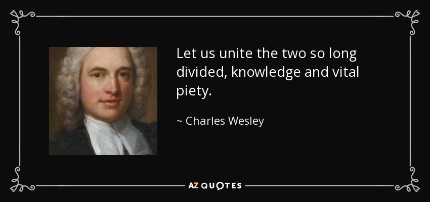 Let us unite the two so long divided, knowledge and vital piety. - Charles Wesley
