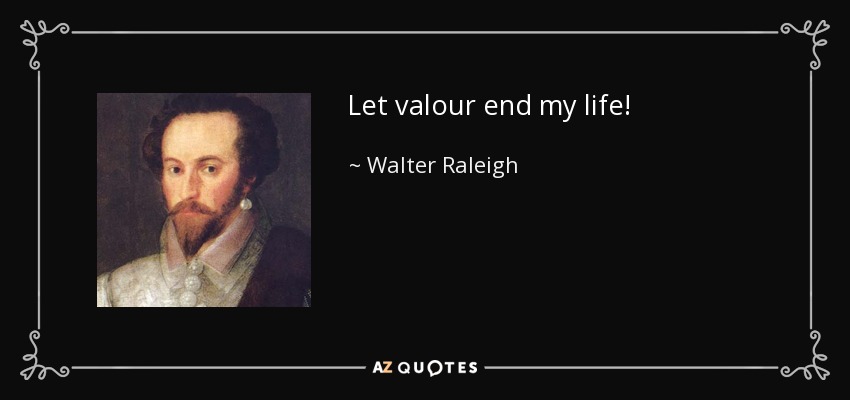 Let valour end my life! - Walter Raleigh