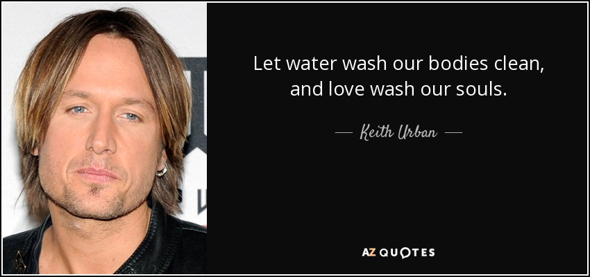 Let water wash our bodies clean, and love wash our souls. - Keith Urban