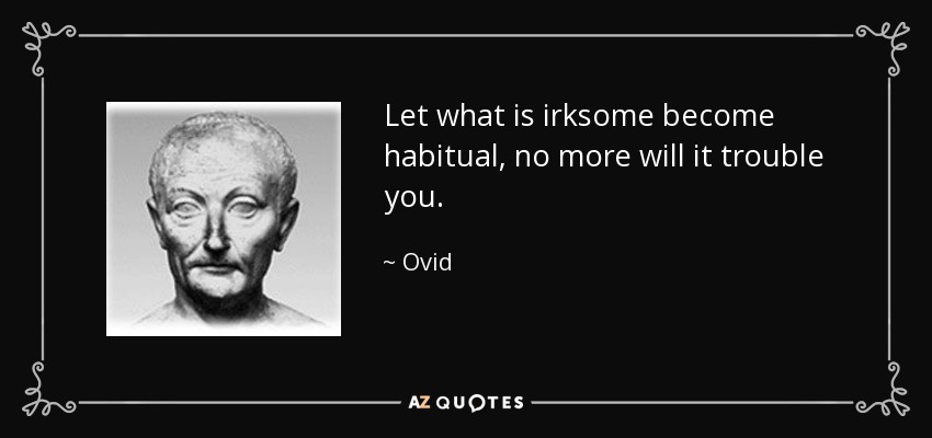 Let what is irksome become habitual, no more will it trouble you. - Ovid