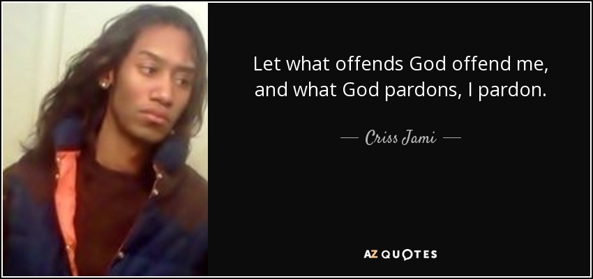 Let what offends God offend me, and what God pardons, I pardon. - Criss Jami