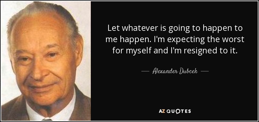 Let whatever is going to happen to me happen. I'm expecting the worst for myself and I'm resigned to it. - Alexander Dubcek