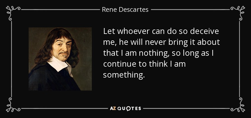 Let whoever can do so deceive me, he will never bring it about that I am nothing, so long as I continue to think I am something. - Rene Descartes