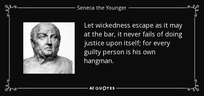 Let wickedness escape as it may at the bar, it never fails of doing justice upon itself; for every guilty person is his own hangman. - Seneca the Younger