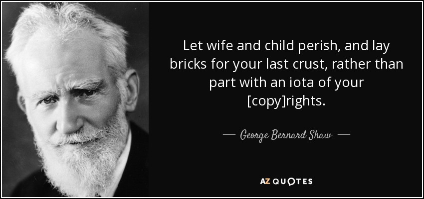 Let wife and child perish, and lay bricks for your last crust, rather than part with an iota of your [copy]rights. - George Bernard Shaw