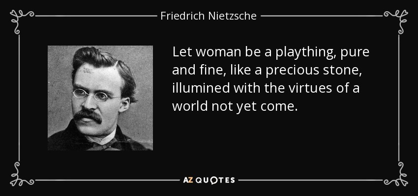 Let woman be a plaything, pure and fine, like a precious stone, illumined with the virtues of a world not yet come. - Friedrich Nietzsche