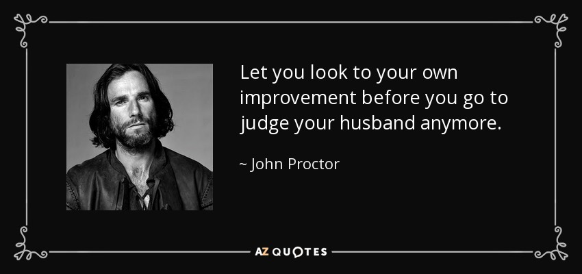 Let you look to your own improvement before you go to judge your husband anymore. - John Proctor