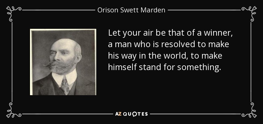 Let your air be that of a winner, a man who is resolved to make his way in the world, to make himself stand for something. - Orison Swett Marden