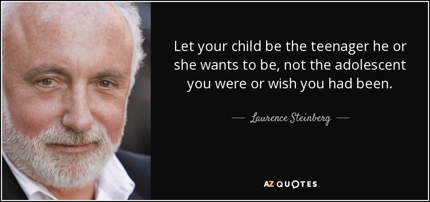 Let your child be the teenager he or she wants to be, not the adolescent you were or wish you had been. - Laurence Steinberg