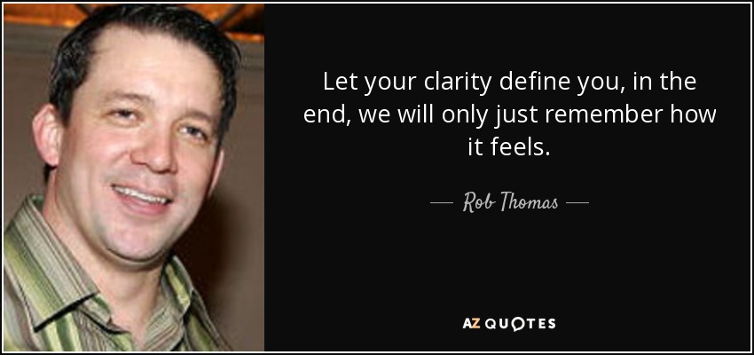 Let your clarity define you, in the end, we will only just remember how it feels. - Rob Thomas