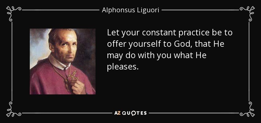 Let your constant practice be to offer yourself to God, that He may do with you what He pleases. - Alphonsus Liguori