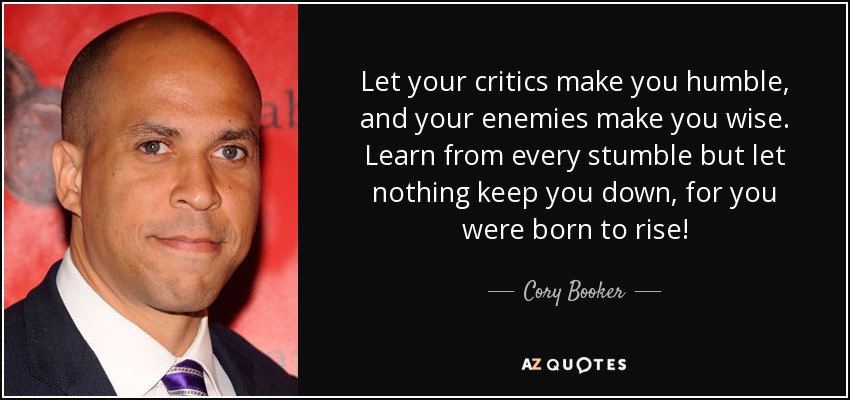 Let your critics make you humble, and your enemies make you wise. Learn from every stumble but let nothing keep you down, for you were born to rise! - Cory Booker