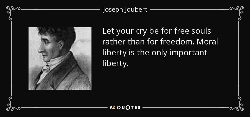 Let your cry be for free souls rather than for freedom. Moral liberty is the only important liberty. - Joseph Joubert