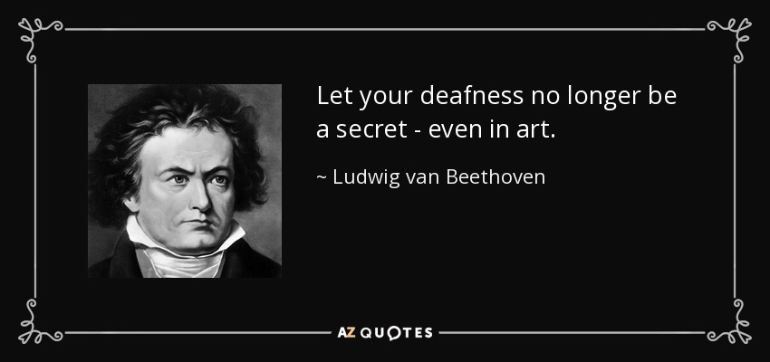 Let your deafness no longer be a secret - even in art. - Ludwig van Beethoven