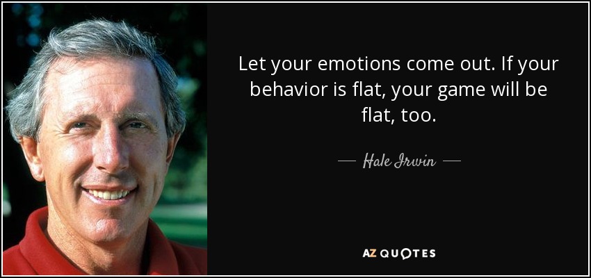 Let your emotions come out. If your behavior is flat, your game will be flat, too. - Hale Irwin