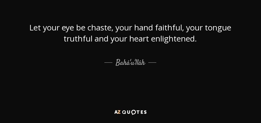 Let your eye be chaste, your hand faithful, your tongue truthful and your heart enlightened. - Bahá'u'lláh