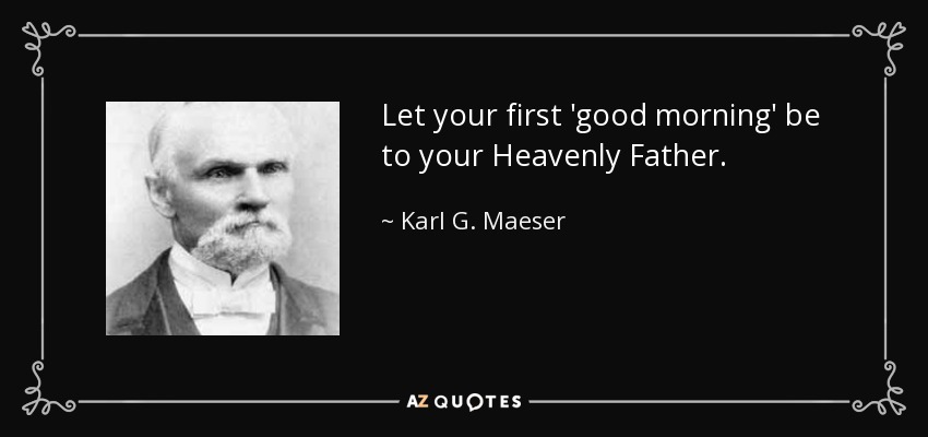 Let your first 'good morning' be to your Heavenly Father. - Karl G. Maeser