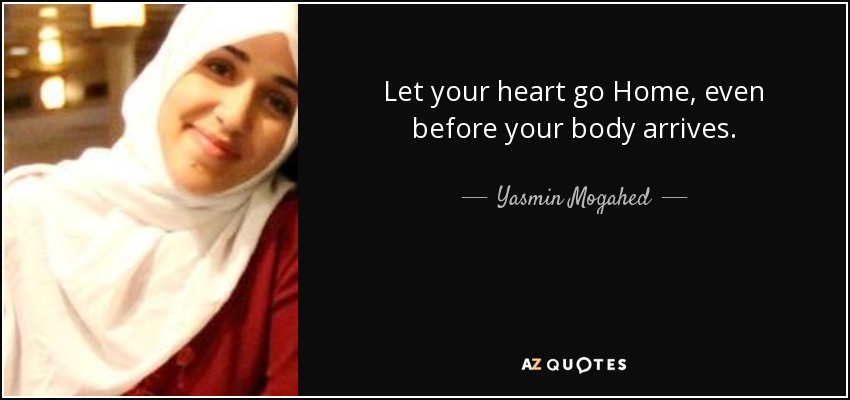 Let your heart go Home, even before your body arrives. - Yasmin Mogahed