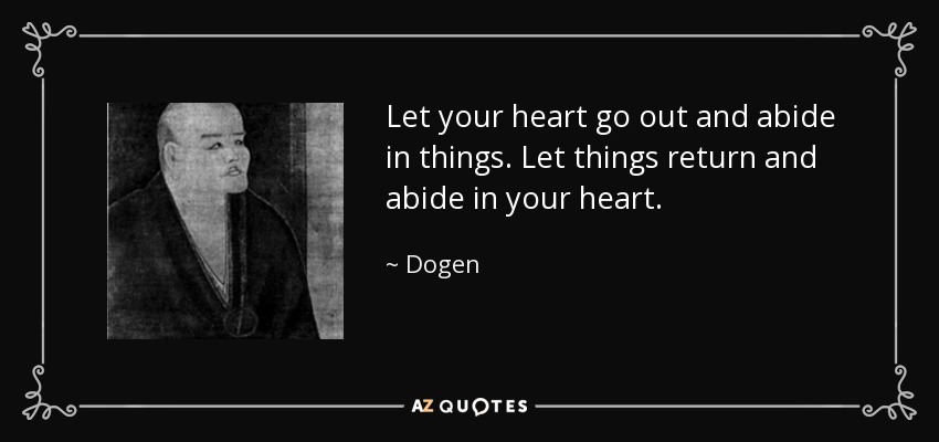 Let your heart go out and abide in things. Let things return and abide in your heart. - Dogen