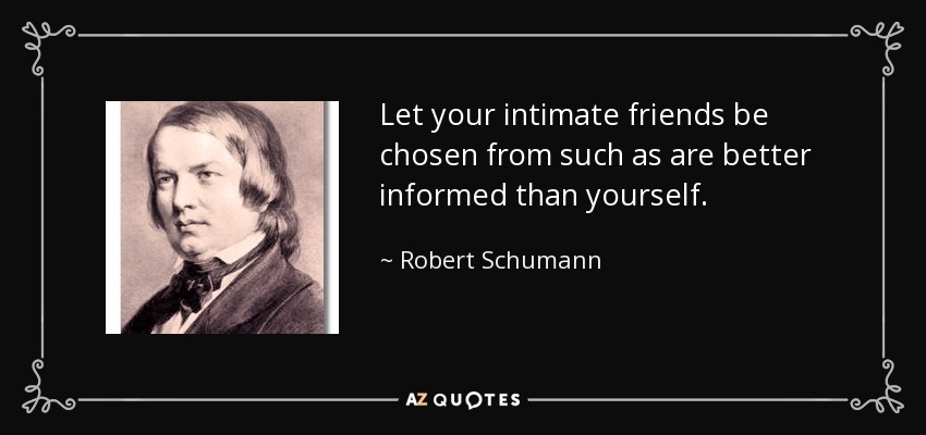 Let your intimate friends be chosen from such as are better informed than yourself. - Robert Schumann