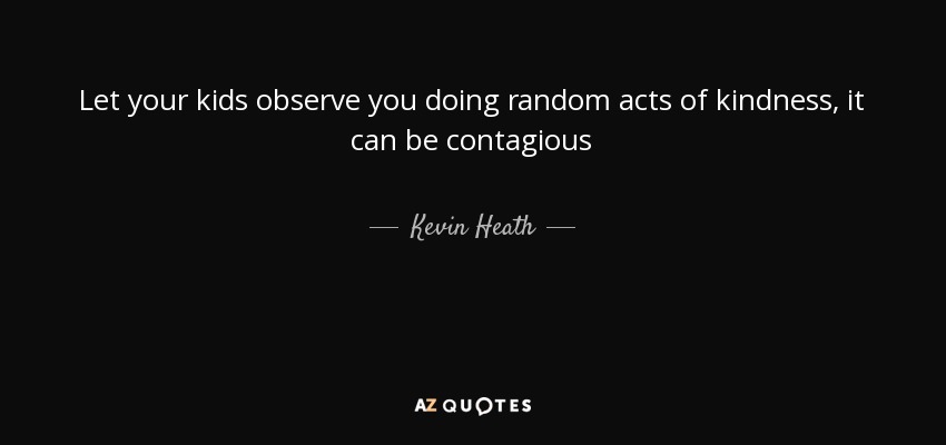 Let your kids observe you doing random acts of kindness, it can be contagious - Kevin Heath