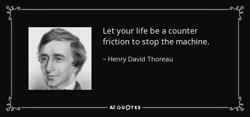 Let your life be a counter friction to stop the machine. - Henry David Thoreau