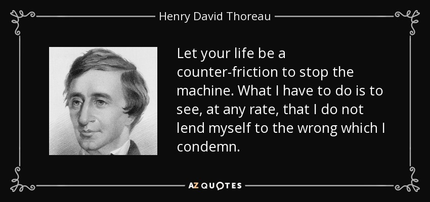 Let your life be a counter-friction to stop the machine. What I have to do is to see, at any rate, that I do not lend myself to the wrong which I condemn. - Henry David Thoreau