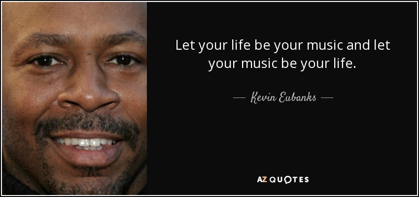 Let your life be your music and let your music be your life. - Kevin Eubanks