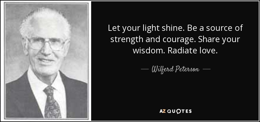 Let your light shine. Be a source of strength and courage. Share your wisdom. Radiate love. - Wilferd Peterson