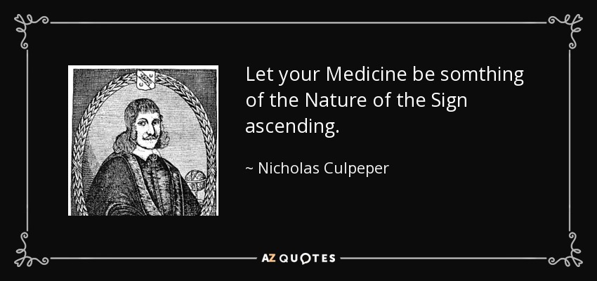 Let your Medicine be somthing of the Nature of the Sign ascending. - Nicholas Culpeper